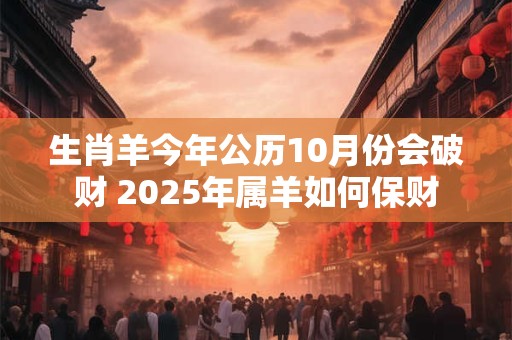 生肖羊今年公历10月份会破财 2025年属羊如何保财