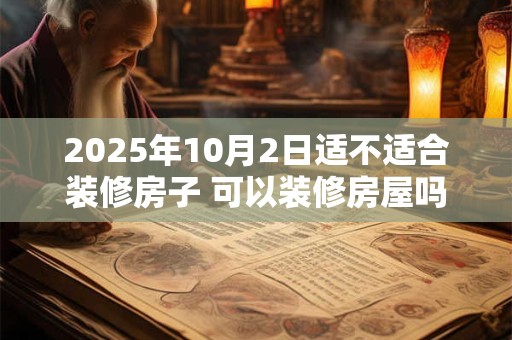 2025年10月2日适不适合装修房子 可以装修房屋吗
