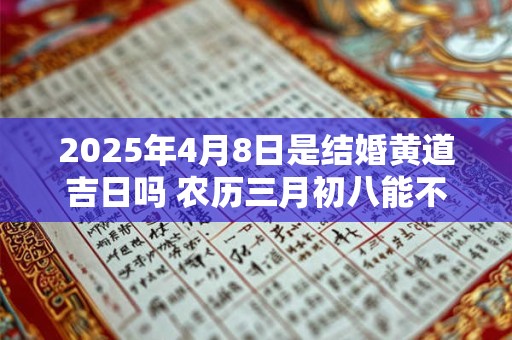 2025年4月8日是结婚黄道吉日吗 农历三月初八能不能办婚礼