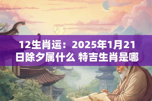 12生肖运：2025年1月21日除夕属什么 特吉生肖是哪几个