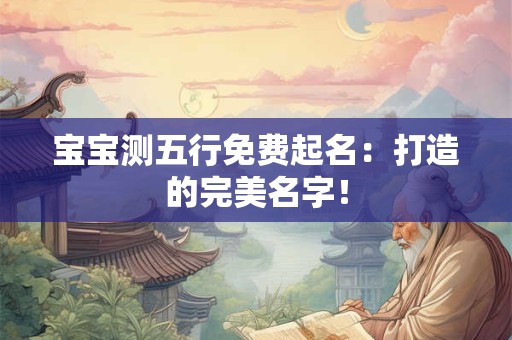 宝宝测五行免费起名:打造的完美名字! 宝宝测五行免费起名:打造的完美名字!