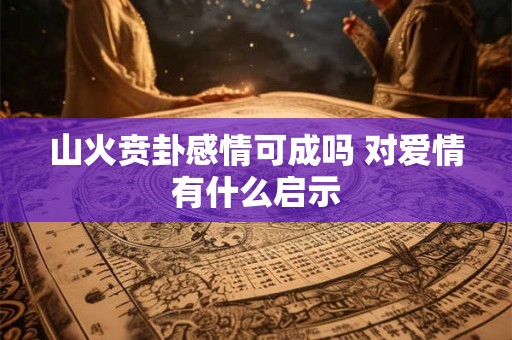 山火贲卦感情可成吗 对爱情有什么启示 山火贲卦感情可成吗 对爱情有什么启示