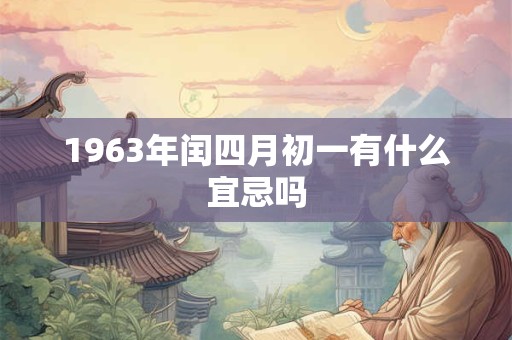 1963年闰四月初一有什么宜忌吗 1963年闰四月初一有什么宜忌吗