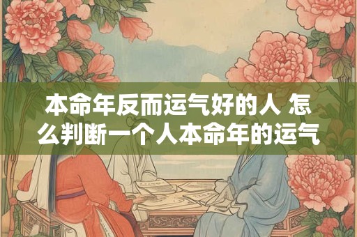 本命年反而运气好的人 怎么判断一个人本命年的运气好不好