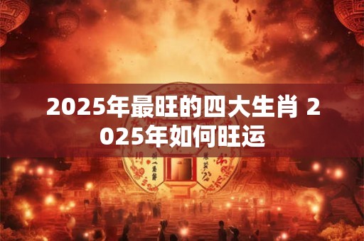 2025年最旺的四大生肖 2025年如何旺运