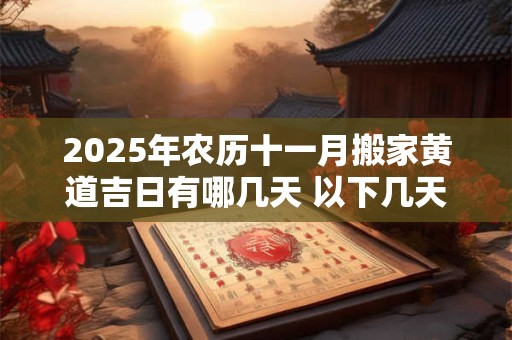 2025年农历十一月搬家黄道吉日有哪几天 以下几天入宅顺利