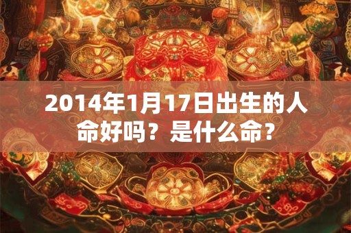 2014年1月17日出生的人命好吗？是什么命？
