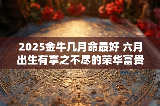 2025金牛几月命最好 六月出生有享之不尽的荣华富贵