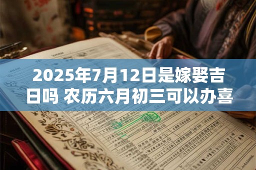 2025年7月12日是嫁娶吉日吗 农历六月初三可以办喜酒吗