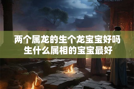 两个属龙的生个龙宝宝好吗 生什么属相的宝宝最好