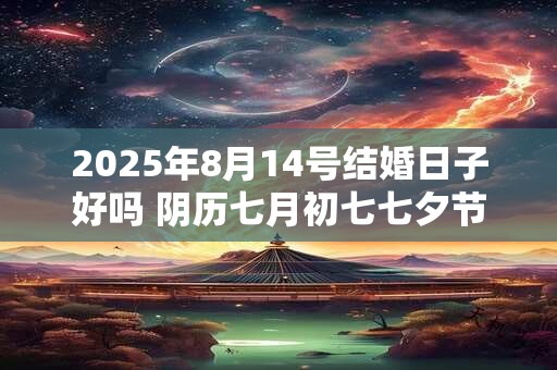 2025年8月14号结婚日子好吗 阴历七月初七七夕节宜嫁娶吗