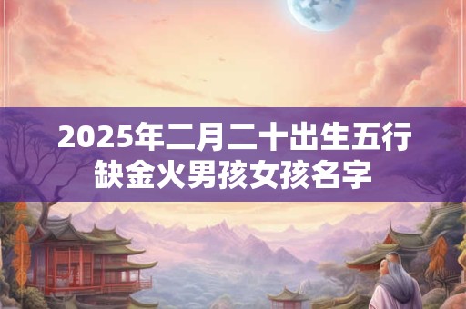 2025年二月二十出生五行缺金火男孩女孩名字