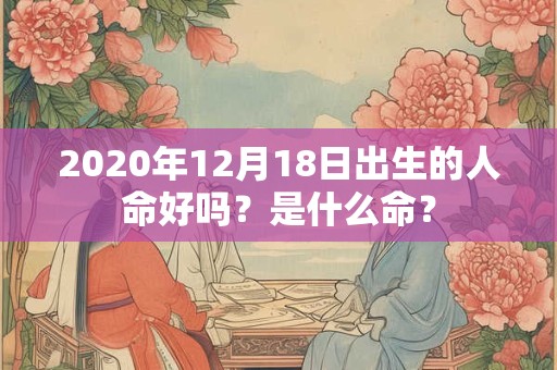 2020年12月18日出生的人命好吗？是什么命？