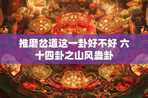 推磨岔道这一卦好不好 六十四卦之山风蛊卦 推磨岔道这一卦好不好 六十四卦之山风蛊卦