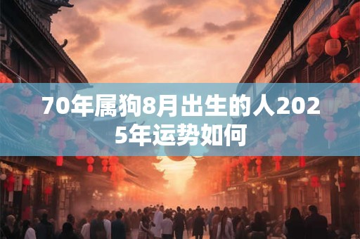 70年属狗8月出生的人2025年运势如何