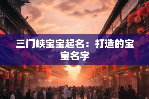 三门峡宝宝起名:打造的宝宝名字 三门峡宝宝起名:打造的宝宝名字