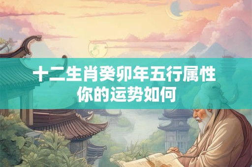 十二生肖癸卯年五行属性 你的运势如何