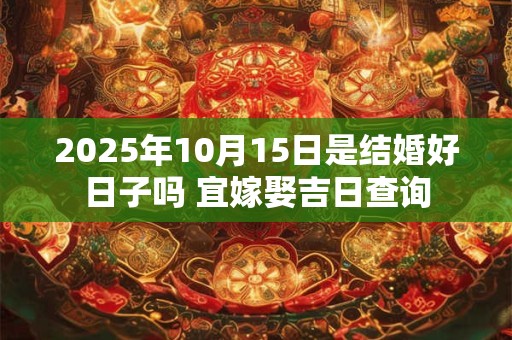 详细阅读:2025年10月15日是结婚好日子吗 宜嫁娶吉日查询 2025年10月15日是结婚好日子吗 宜嫁娶吉日查询