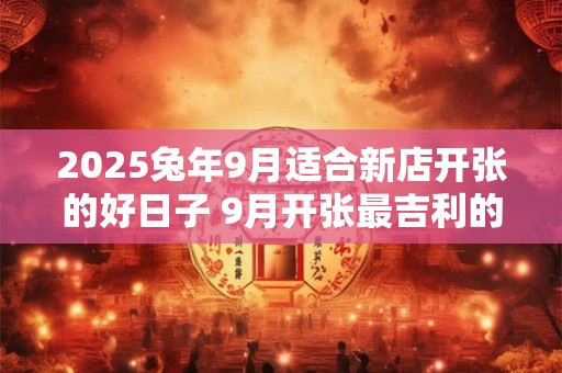 2025兔年9月适合新店开张的好日子 9月开张最吉利的日子