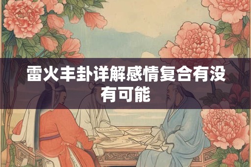 雷火丰卦详解感情复合有没有可能 雷火丰卦详解感情复合有没有可能