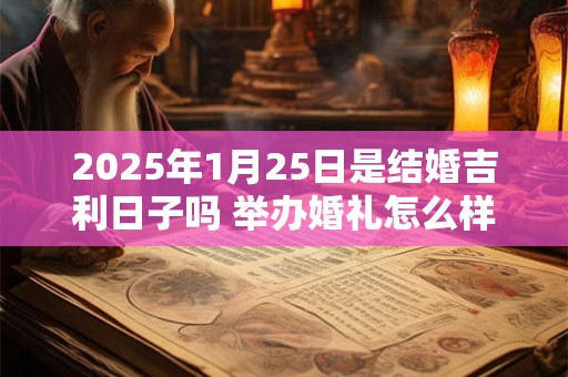 2025年1月25日是结婚吉利日子吗 举办婚礼怎么样