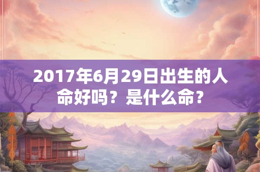 2017年6月29日出生的人命好吗？是什么命？