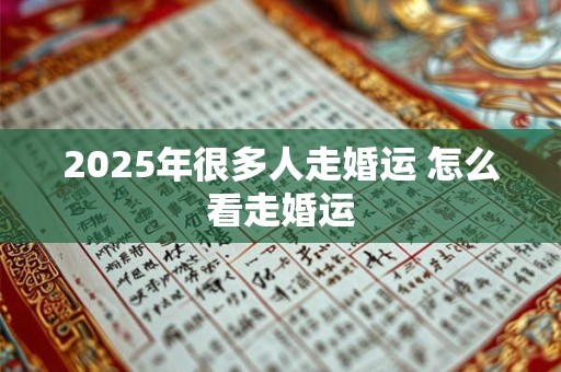 2025年很多人走婚运 怎么看走婚运 2025年很多人走婚运 怎么看走婚运