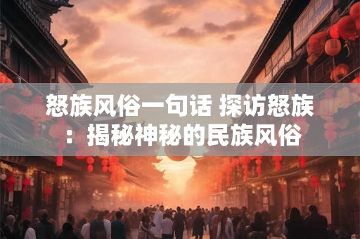 怒族风俗一句话 探访怒族:揭秘神秘的民族风俗 怒族风俗一句话 探访怒族:揭秘神秘的民族风俗