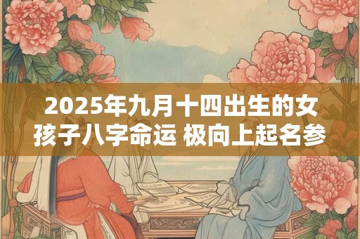2025年九月十四出生的女孩子八字命运 极向上起名参考