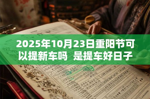 2025年10月23日重阳节可以提新车吗  是提车好日子吗