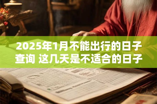2025年1月不能出行的日子查询 这几天是不适合的日子