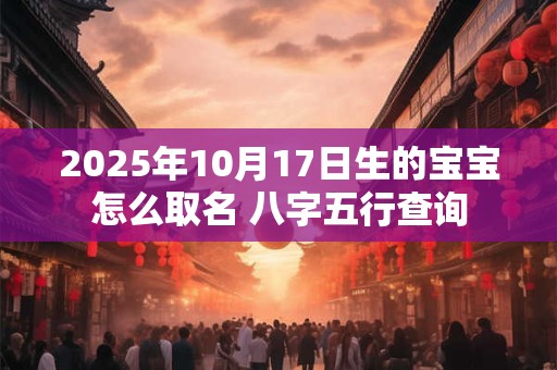 2025年10月17日生的宝宝怎么取名 八字五行查询 2025年10月17日生的宝宝怎么取名 八字五行查询