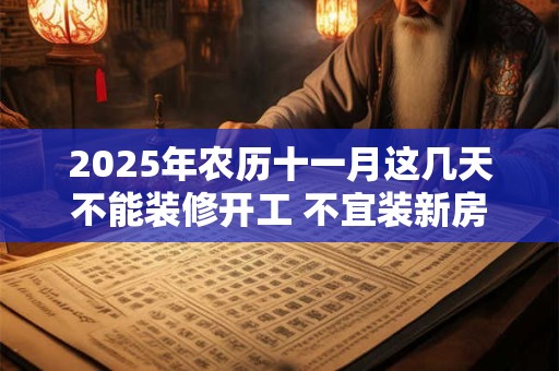 2025年农历十一月这几天不能装修开工 不宜装新房的日子