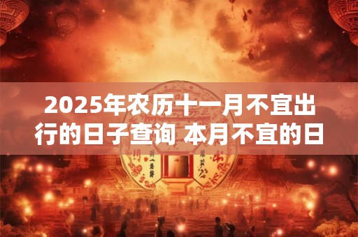 2025年农历十一月不宜出行的日子查询 本月不宜的日子