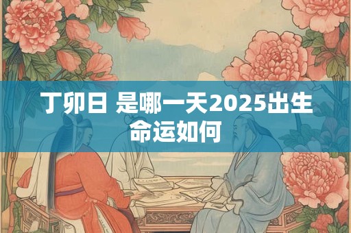 丁卯日 是哪一天2025出生命运如何 丁卯日 是哪一天2025出生命运如何