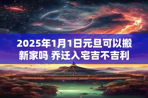详细阅读:2025年1月1日元旦可以搬新家吗 乔迁入宅吉不吉利 2025年1月1日元旦可以搬新家吗 乔迁入宅吉不吉利
