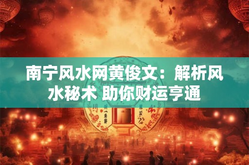 南宁风水网黄俊文:解析风水秘术 助你财运亨通 南宁风水网黄俊文:解析风水秘术 助你财运亨通