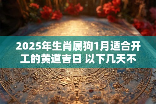 2025年生肖属狗1月适合开工的黄道吉日 以下几天不容错过