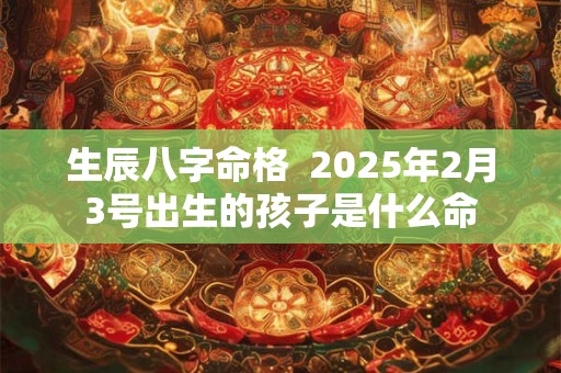 生辰八字命格  2025年2月3号出生的孩子是什么命