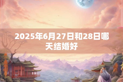 2025年6月27日和28日哪天结婚好