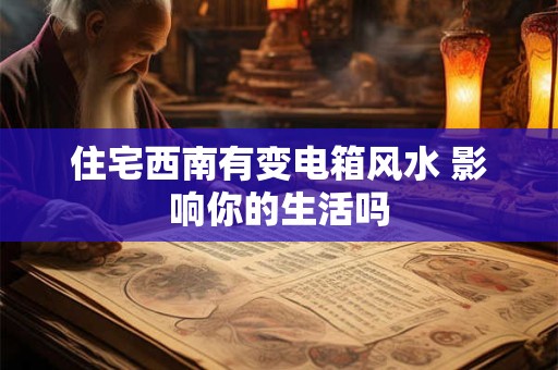 住宅西南有变电箱风水 影响你的生活吗 住宅西南有变电箱风水 影响你的生活吗