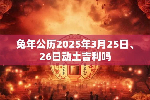 兔年公历2025年3月25日、26日动土吉利吗