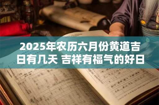 详细阅读:2025年农历六月份黄道吉日有几天 吉祥有福气的好日子 2025年农历六月份黄道吉日有几天 吉祥有福气的好日子