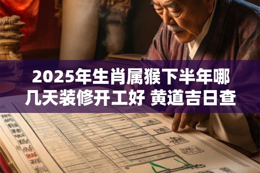 2025年生肖属猴下半年哪几天装修开工好 黄道吉日查询