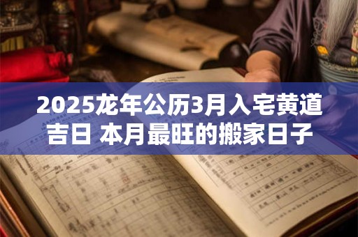 2025龙年公历3月入宅黄道吉日 本月最旺的搬家日子