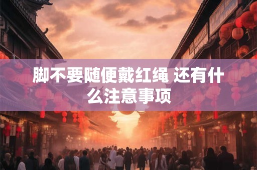脚不要随便戴红绳 还有什么注意事项