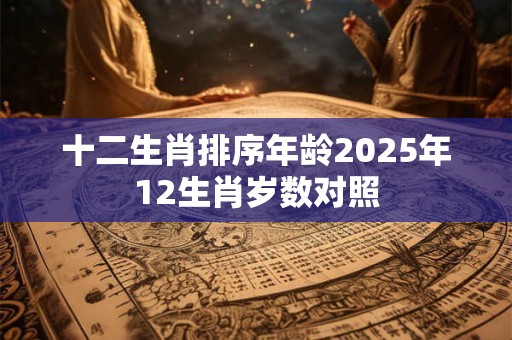 十二生肖排序年龄2025年12生肖岁数对照