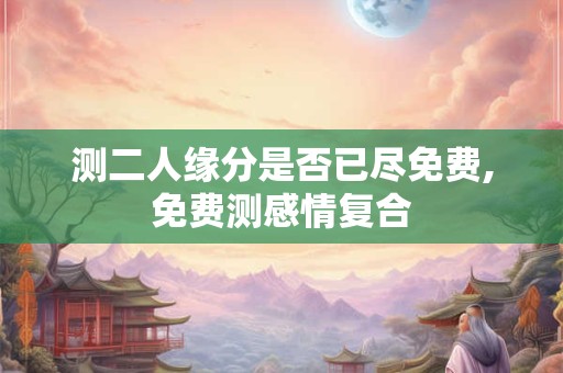 测二人缘分是否已尽免费,免费测感情复合