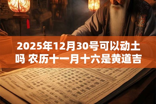 2025年12月30号可以动土吗 农历十一月十六是黄道吉日吗