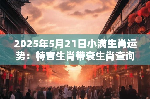 2025年5月21日小满生肖运势：特吉生肖带衰生肖查询